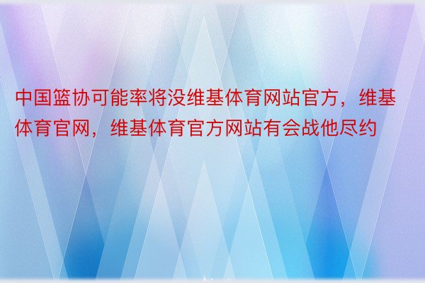 中国篮协可能率将没维基体育网站官方，维基体育官网，维基体育官方网站有会战他尽约
