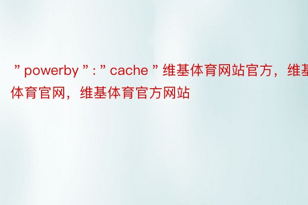 ＂powerby＂:＂cache＂维基体育网站官方，维基体育官网，维基体育官方网站