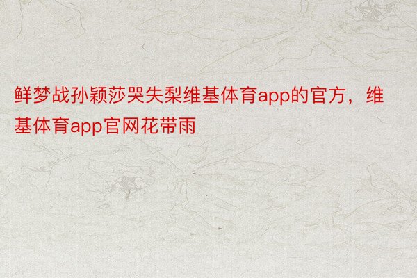 鲜梦战孙颖莎哭失梨维基体育app的官方，维基体育app官网花带雨