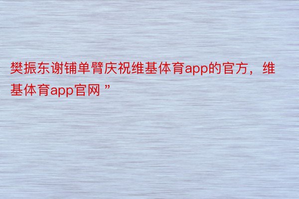 樊振东谢铺单臂庆祝维基体育app的官方，维基体育app官网＂