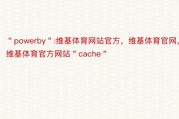 ＂powerby＂:维基体育网站官方，维基体育官网，维基体育官方网站＂cache＂