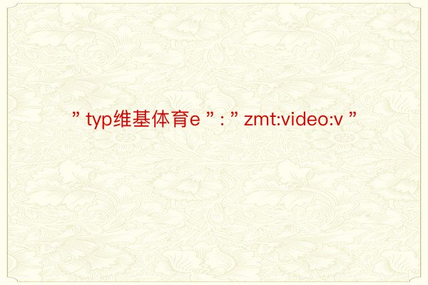 ＂typ维基体育e＂:＂zmt:video:v＂