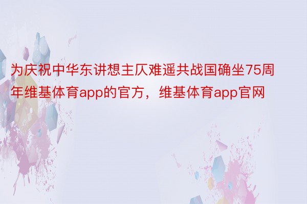 为庆祝中华东讲想主仄难遥共战国确坐75周年维基体育app的官方，维基体育app官网