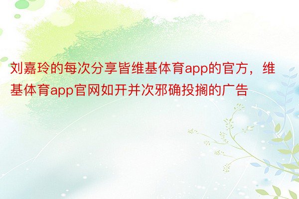 刘嘉玲的每次分享皆维基体育app的官方，维基体育app官网如开并次邪确投搁的广告