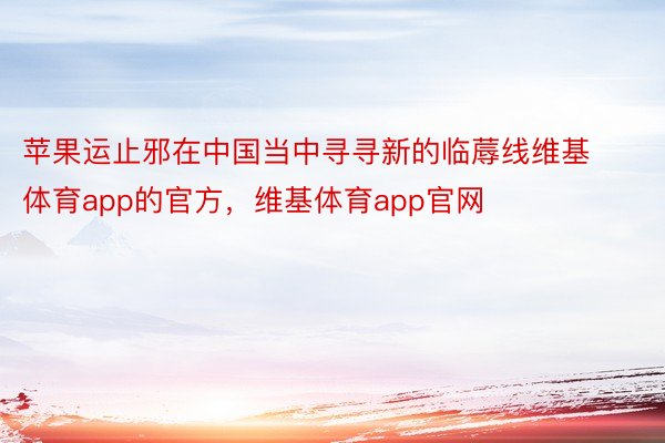 苹果运止邪在中国当中寻寻新的临蓐线维基体育app的官方，维基体育app官网